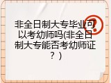 非全日制大专毕业可以考幼师吗(非全日制大专能否考幼师证？)