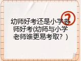 幼师好考还是小学老师好考(幼师与小学老师谁更易考取？)