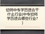 幼师中专学历适合干什么行业(中专幼师学历适合哪些行业？)