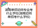 湖南单招幼师专业考什么学校(湖南幼师单招考什么学校)