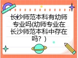 长沙师范本科有幼师专业吗(幼师专业在长沙师范本科中存在吗？)