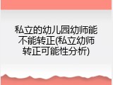 私立的幼儿园幼师能不能转正(私立幼师转正可能性分析)