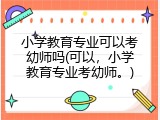 小学教育专业可以考幼师吗(可以，小学教育专业考幼师。)