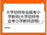 大学幼师专业能考小学教师(大学幼师专业考小学教师资格)