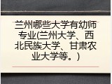 兰州哪些大学有幼师专业(兰州大学、西北民族大学、甘肃农业大学等。)