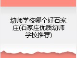幼师学校哪个好石家庄(石家庄优质幼师学校推荐)