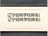 辽宁幼师学校排名(辽宁幼师学校排名)