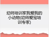 幼师培训家我爱我的小动物(幼师爱宠培训专家)