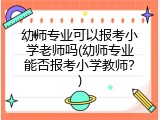 幼师专业可以报考小学老师吗(幼师专业能否报考小学教师？)