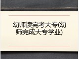 幼师读完考大专(幼师完成大专学业)