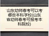 山东幼师春考可以考哪些本科学校(山东省幼师春考可报考本科院校)