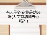有大学的专业是幼师吗(大学有幼师专业吗？)