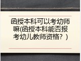 函授本科可以考幼师嘛(函授本科能否报考幼儿教师资格？)