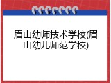 眉山幼师技术学校(眉山幼儿师范学校)