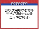 技校读完可以考幼师资格证吗(技校毕业后可考幼师证)