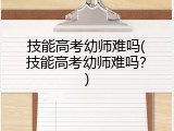 技能高考幼师难吗(技能高考幼师难吗？)
