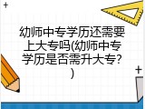 幼师中专学历还需要上大专吗(幼师中专学历是否需升大专？)
