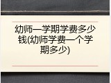 幼师一学期学费多少钱(幼师学费一个学期多少)