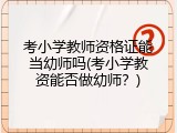 考小学教师资格证能当幼师吗(考小学教资能否做幼师？)