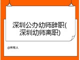 深圳公办幼师辞职(深圳幼师离职)
