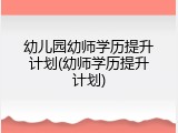 幼儿园幼师学历提升计划(幼师学历提升计划)