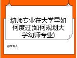 幼师专业在大学里如何度过(如何规划大学幼师专业)