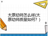 太原幼师怎么样(太原幼师质量如何？)