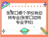 张家口哪个学校有幼师专业(张家口幼师专业学校)