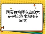 湖南有幼师专业的大专学校(湖南幼师专院校)