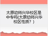 太原幼师兴华校区是中专吗(太原幼师兴华校区性质？)
