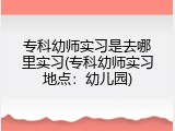 专科幼师实习是去哪里实习(专科幼师实习地点：幼儿园)