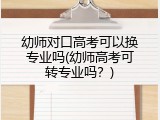 幼师对口高考可以换专业吗(幼师高考可转专业吗？)