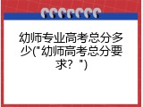 幼师专业高考总分多少("幼师高考总分要求？")