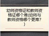 幼师资格证和教师资格证哪个难(幼师与教师资格哪个更难？)