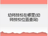幼师技校在哪里(幼师技校位置查询)