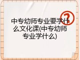 中专幼师专业要学什么文化课(中专幼师专业学什么)