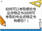 幼师可以考取哪些专业资格证书(幼师可考取的专业资格证书有哪些？)