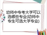 幼师中专考大学可以选哪些专业(幼师中专生可选大学专业)