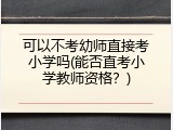 可以不考幼师直接考小学吗(能否直考小学教师资格？)