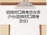 幼师对口高考总分多少分(幼师对口高考总分)