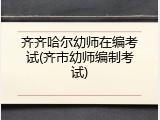 齐齐哈尔幼师在编考试(齐市幼师编制考试)