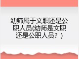 幼师属于文职还是公职人员(幼师是文职还是公职人员？)