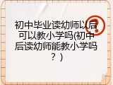 初中毕业读幼师以后可以教小学吗(初中后读幼师能教小学吗？)