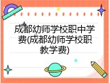 成都幼师学校职中学费(成都幼师学校职教学费)