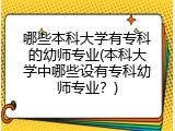 哪些本科大学有专科的幼师专业(本科大学中哪些设有专科幼师专业？)