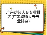 广东幼师大专专业排名(广东幼师大专专业排名)