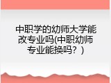 中职学的幼师大学能改专业吗(中职幼师专业能换吗？)