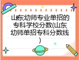 山东幼师专业单招的专科学校分数(山东幼师单招专科分数线)