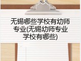 无锡哪些学校有幼师专业(无锡幼师专业学校有哪些)