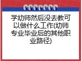 学幼师然后没去教可以做什么工作(幼师专业毕业后的其他职业路径)